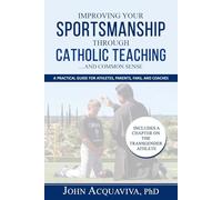 Improving Your Sportsmanship Through Catholic Teaching...and Common Sense: A Practical Guide for Athletes, Parents, Fans and Coaches