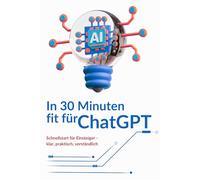 In 30 Minuten fit für ChatGPT: Schnellstart für Einsteiger - klar, praktisch, verständlich