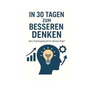 In 30 Tagen zum besseren Denken - Das Trainingsbuch für deinen Kopf: Trainiere dein Denken, verbessere deine Entscheidungen und stärke deinen Geist