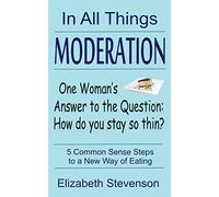 In All Things Moderation: One Woman's Answer to the Question: How do you stay so thin?