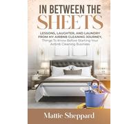 In Between the Sheets: Lessons, Laughter, and Laundry From my Airbnb Cleaning Journey: Things To Know Before Starting Your Airbnb Cleaning Business