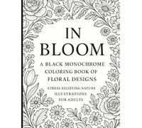 In Bloom: A Black Monochrome Coloring Book of Floral Designs: Stress-Relieving Nature Illustrations for Adults