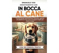 In bocca al cane: La prima guida veterinaria per conoscere, educare ed addestrare il tuo cane a mangiare meglio per vivere a lungo. Con 130 consigli pratici