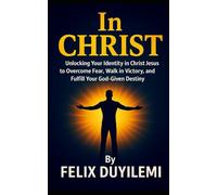 IN CHRIST: Unlocking Your Identity in Christ to Overcome Fear, Walk in Victory, and Fulfill Your God-Given Destiny