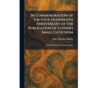 In Commemoration of the Four Hundredth Anniversary of the Publication of Luther's Small Catechism: 1529-1929 : By John Theodore Mueller