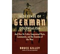 In Defense of German Colonialism: And How Its Critics Empowered Nazis, Communists, and the Enemies of the West