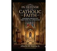 In Defense of the Catholic Faith: Answering Protestant Objections to Catholicism