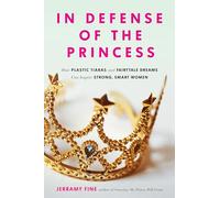 In Defense of the Princess: How Plastic Tiaras and Fairytale Dreams Can Inspire Smart, Strong Women