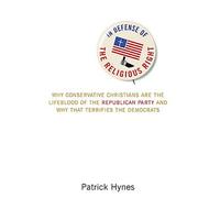 In Defense of the Religious Right: Why Conservative Christians Are the Lifeblood of the Republican Party and Why That Terrifies the Democrats