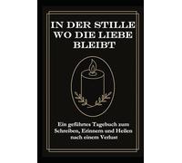 In Der Stille, Wo Die Liebe Bleibt: Ein geführtes Tagebuch zum Schreiben, Erinnern und Heilen nach einem Verlust