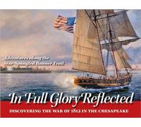 In Full Glory Reflected - Discovering the War of 1812 in the Chesapeake: Discovering the War of 1812 in the Chesapeake: Adventures Along the Star-Spangled Banner Trail