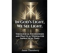 IN GOD'S LIGHT WE SEE LIGHT: Theological Foundations and Practical Wisdom for Impractical Times