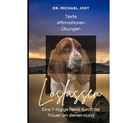 In Liebe loslassen - Eine 7-tägige Reise durch die Trauer um deinen Hund: Behutsame Trauerbegleitung von Dr. Michael Jost
