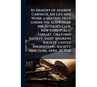 In Memory of Andrew Carnegie, his Life and Work; a Meeting Held Under the Auspices of the Author's Club, New York Public Library, Oratorio Society, ... Engineering Society. New York, April 25, 1920