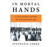 In Mortal Hands: A Cautionary History of the Nuclear Age