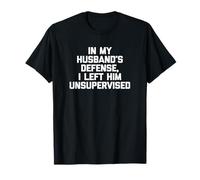 in My Husband's Defense, I Left Him Unsupervised -Funny Wife T-Shirt