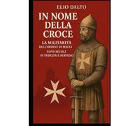 IN NOME DELLA CROCE LA MILITARITA' DELL'ORDINE DI MALTA: NOVE SECOLI DI FEDELTà E SERVIZIO (Storia e Cavalleria)