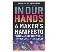 In Our Hands : A Maker's Manifesto for Changing the World Through Creative Practices