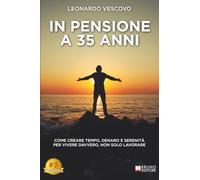 In Pensione A 35 Anni: Come Creare Tempo, Denaro E Serenità Per Vivere Davvero, Non Solo Lavorare