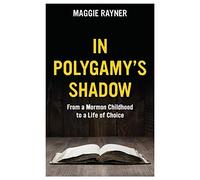 In Polygamy's Shadow: From a Mormon Childhood to a Life of Choice: Volume 1