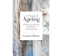 In Praise of Ageing: Awakening to Old Age with Wisdom and Compassion