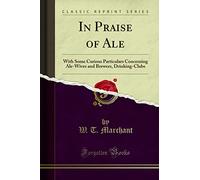 In Praise of Ale: With Some Curious Particulars Concerning Ale-Wives and Brewers, Drinking-Clubs (Classic Reprint)