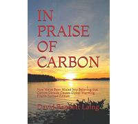 In Praise Of Carbon: How We've Been Misled Into Believing that Carbon Dioxide Causes Global Warming, Fourth Revised Edition