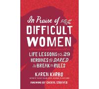 In Praise of Difficult Women : Life Lessons From 29 Heroines Who Dared to Break the Rules
