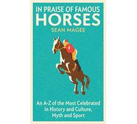 In Praise of Famous Horses: An A-Z of the Most Celebrated in History and Culture, Myth and Sport