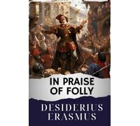 In Praise of Folly: Folly Unveiled. Erasmus' Satirical Masterpiece. The Original Classic (annotated)