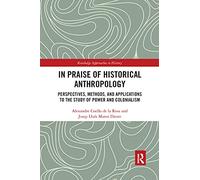 In Praise of Historical Anthropology: Perspectives, Methods, and Applications to the Study of Power and Colonialism (Routledge Approaches to History)