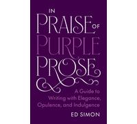 In Praise of Purple Prose : A Guide to Writing with Elegance, Opulence, and Indulgence