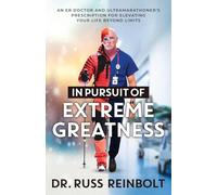 In Pursuit of Extreme Greatness: An ER Doctor and Ultramarathoner’s Prescription for Elevating Your Life Beyond Limits