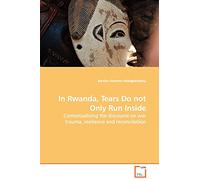 In Rwanda, Tears Do not Only Run Inside: Contextualising the discourse on war trauma, resilience and reconciliation