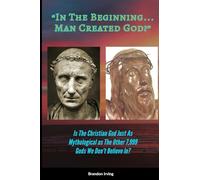 In The Beginning... Man Created God?: Is The Christian God Just As Mythological As The Other 7,999 We Don't Believe In?