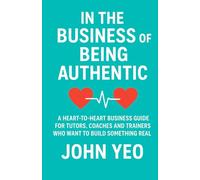 In the Business of Being Authentic: A Heart-to-Heart Business Guide for Tutors, Coaches and Trainers Who Wants to Build Something Real