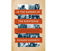 In the Garden of the Righteous: The Heroes Who Risked Their Lives to Save Jews During the Holocaust