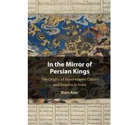 In the Mirror of Persian Kings: The Origins of Perso-Islamic Courts and Empires in India (Cambridge Studies in Islamic Civilization)