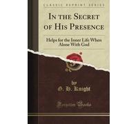 In the Secret of His Presence: Helps for the Inner Life When Alone With God (Classic Reprint)