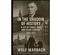 In the Shadow of History - A Life of Family, War and Silent Courage: A German Life between War, Love and Destiny - 1887-1972
