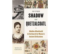 In the Shadow of Quetzalcoatl: Zelia Nuttall and the Search for Mexico’s Ancient Civilizations