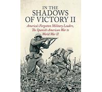 In the Shadows of Victory II: America’s Forgotten Military Leaders, The Spanish-American War to World War II