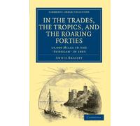 In the Trades, the Tropics, and the Roaring Forties: 14,000 Miles in the 'Sunbeam' in 1883 (Cambridge Library Collection - Maritime Exploration)