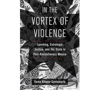 In the Vortex of Violence: Lynching, Extralegal Justice, and the State in Post-Revolutionary Mexico: 7 (Violence in Latin American History)