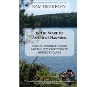In the Wake of America's Hannibal: Tracing Benedict Arnold and the 1775 Expedition to Quebec by Canoe