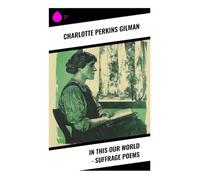 In This Our World - Suffrage Poems: Feminist Verse on Voting Rights, Social Reform, and Women's Liberation in Progressive Era America
