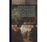 In Whig Society, 1775-1818, Compiled From the Hitherto Unpublished Correspondence of Elizabeth, Viscountess Melbourne, and Emily Lamb, Countess Cowper, Afterwards Viscountess Palmerston