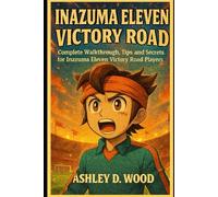 Inazuma Eleven: Victory Road Game Guide: Complete Walkthrough, Tips, and Secrets for Inazuma Eleven Victory Road Players