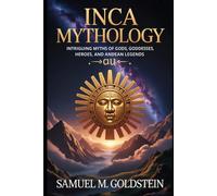 Inca Mythology: Intriguing Myths of Gods, Goddesses, Heroes, and Andean Legends