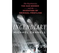 Incendiary: The Psychiatrist, the Mad Bomber and the Invention of Criminal Profiling